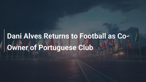 Dani Alves Ritorna nel Calcio come Co-Proprietario di un Club Portoghese