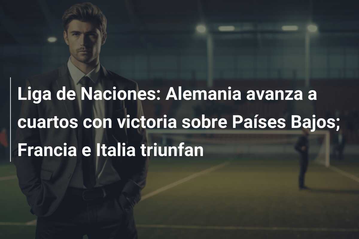 Liga de Naciones: Alemania avanza a cuartos con victoria sobre Países Bajos; Francia e Italia triunfan
