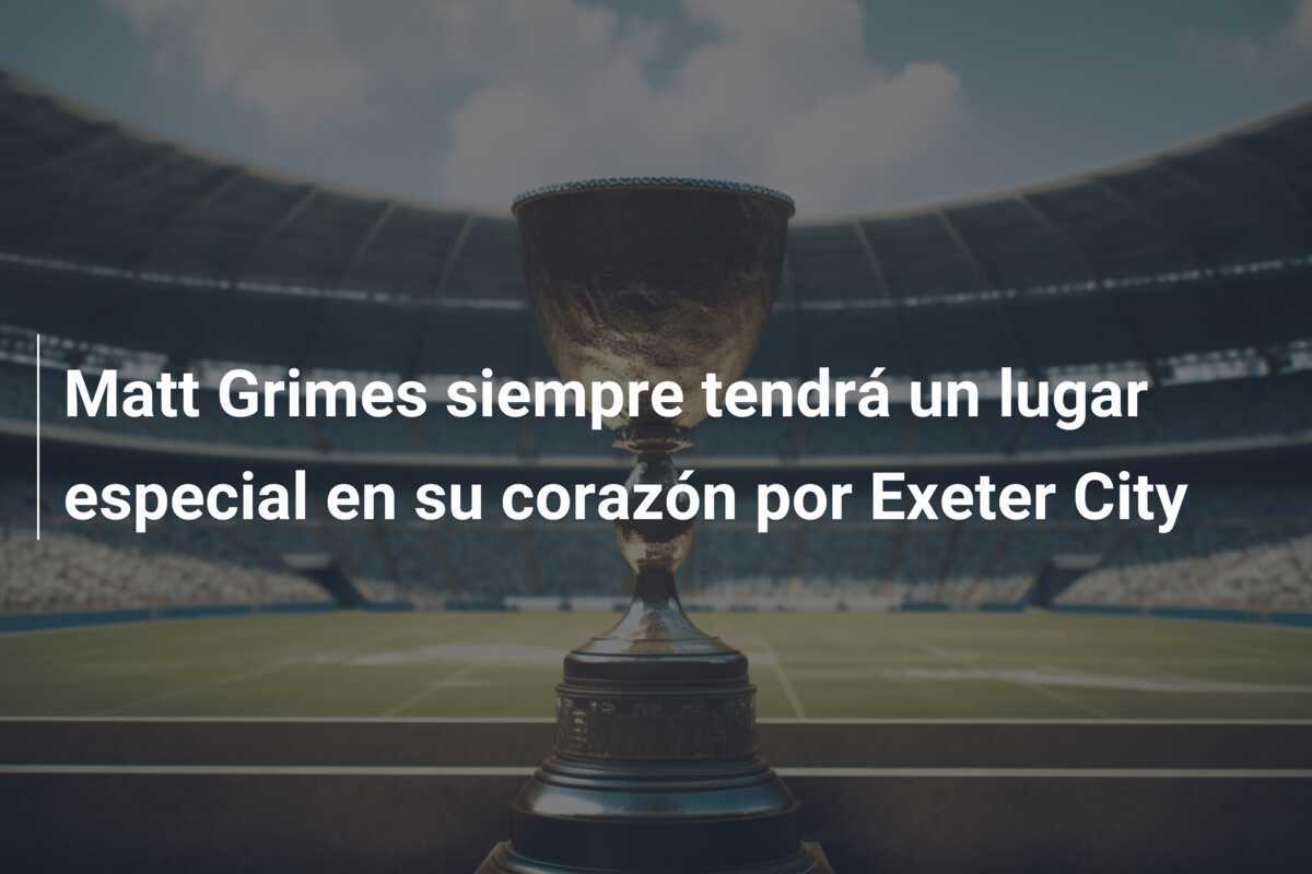 Matt Grimes siempre tendrá un lugar especial en su corazón por Exeter City
