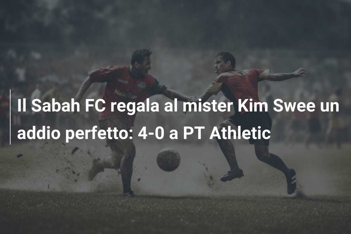 Il Sabah FC regala al mister Kim Swee un addio perfetto: 4-0 a PT Athletic