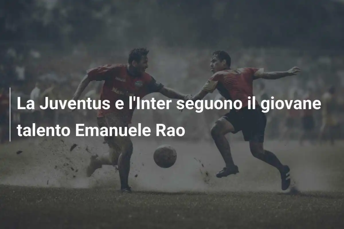 La Juventus e l'Inter seguono il giovane talento Emanuele Rao