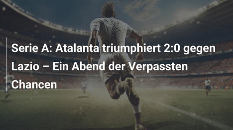 Serie A: Atalanta triumphiert 2:0 gegen Lazio – Ein Abend der Verpassten Chancen