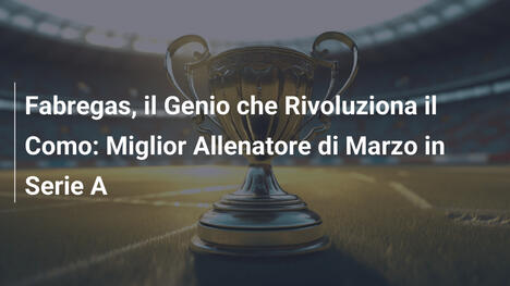 Fabregas, il Genio che Rivoluziona il Como: Miglior Allenatore di Marzo in Serie A