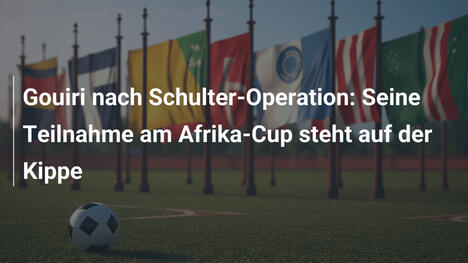 Gouiri nach Schulter-Operation: Seine Teilnahme am Afrika-Cup steht auf der Kippe