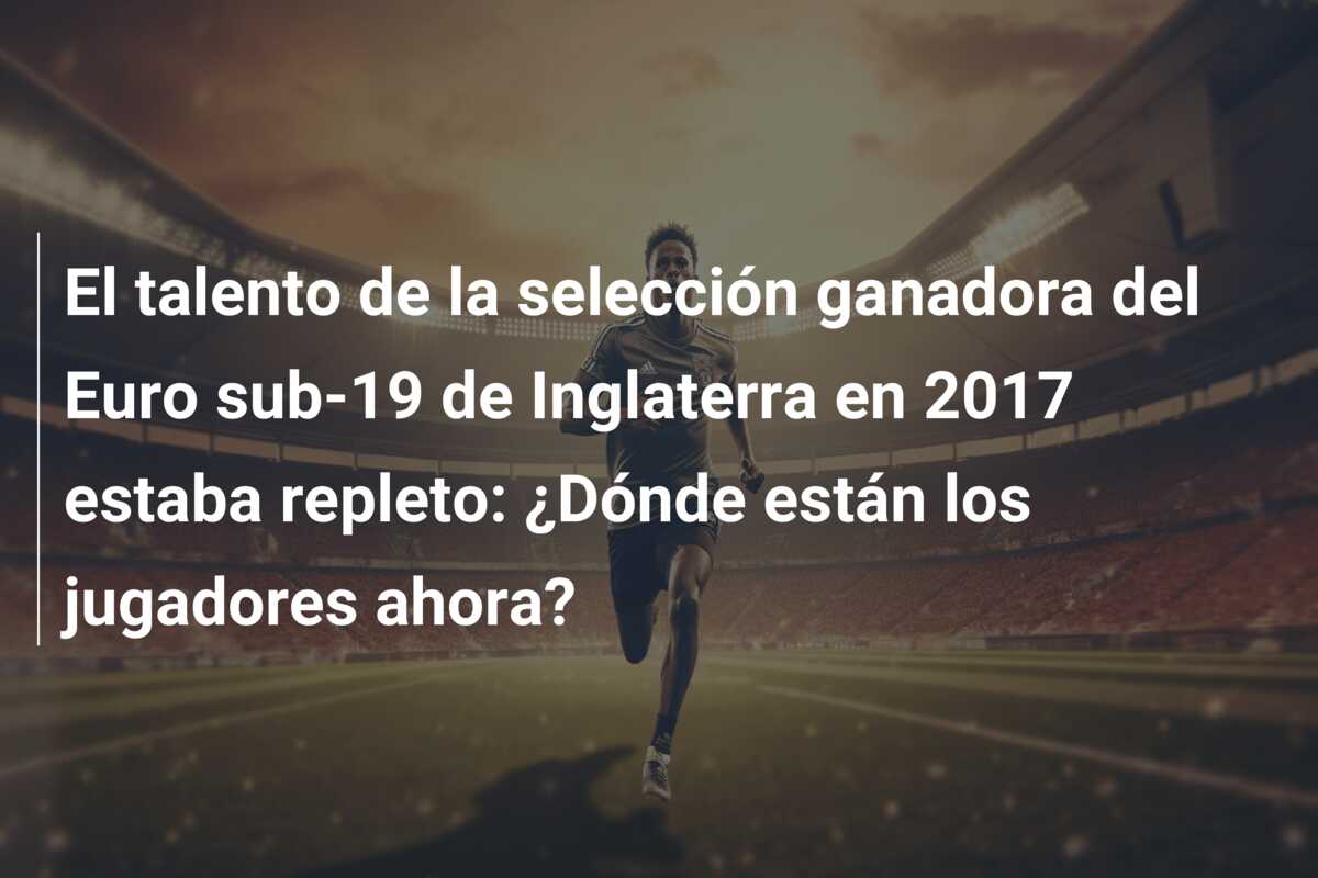 El talento de la selección ganadora del Euro sub-19 de Inglaterra en 2017 estaba repleto: ¿Dónde están los jugadores ahora?