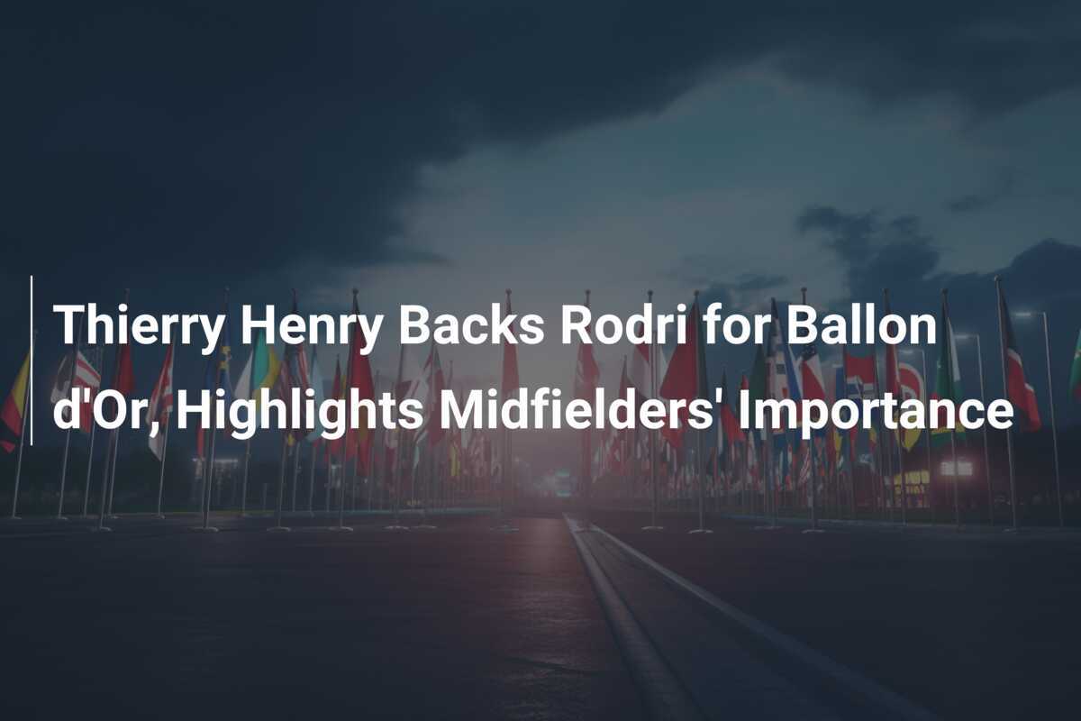 Thierry Henry Backs Rodri for Ballon d'Or, Highlights Midfielders' Importance