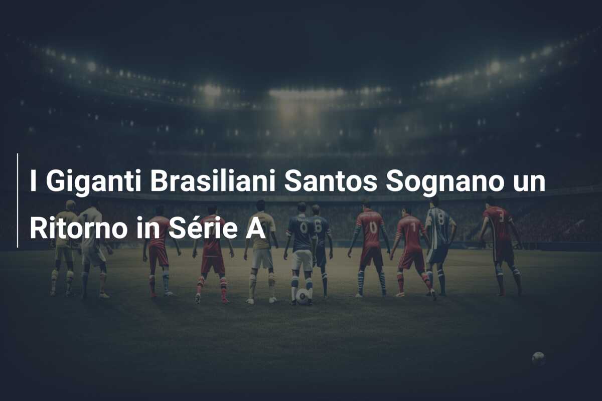 I Giganti Brasiliani Santos Sognano un Ritorno in Série A