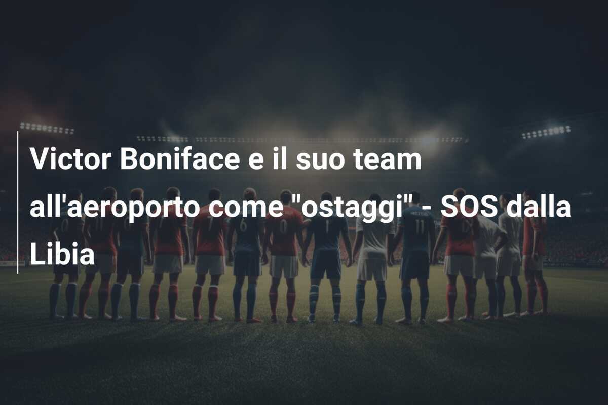 Victor Boniface e il suo team all'aeroporto come "ostaggi" - SOS dalla Libia