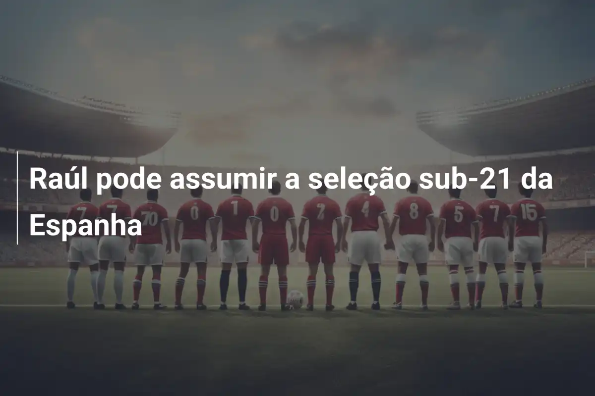 Raúl pode assumir a seleção sub-21 da Espanha