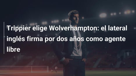 Trippier elige Wolverhampton: el lateral inglés firma por dos años como agente libre