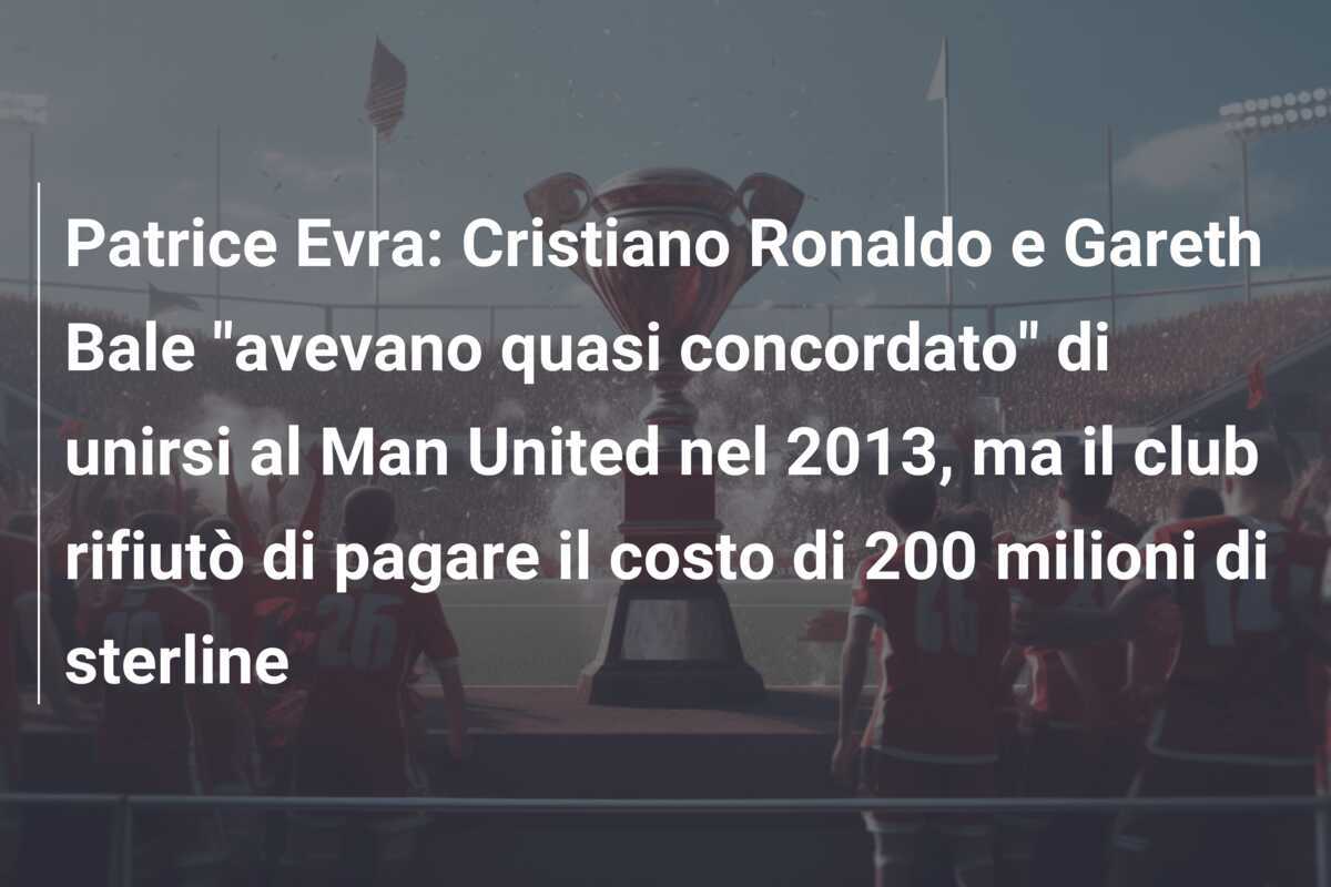 Patrice Evra: Cristiano Ronaldo e Gareth Bale "avevano quasi concordato" di unirsi al Man United nel 2013, ma il club rifiutò di pagare il costo di 200 milioni di sterline