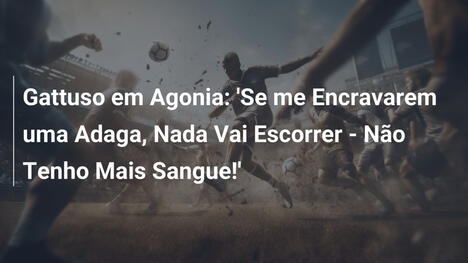 Gattuso em Agonia: 'Se me Encravarem uma Adaga, Nada Vai Escorrer - Não Tenho Mais Sangue!'