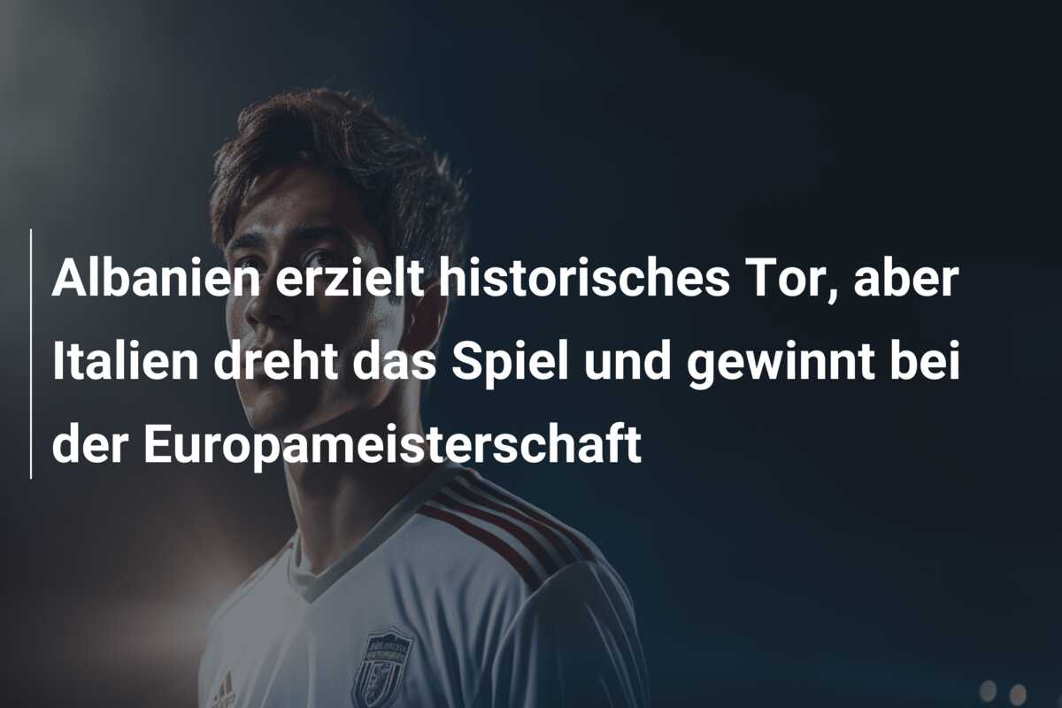 Albanien erzielt historisches Tor, aber Italien dreht das Spiel und gewinnt bei der Europameisterschaft
