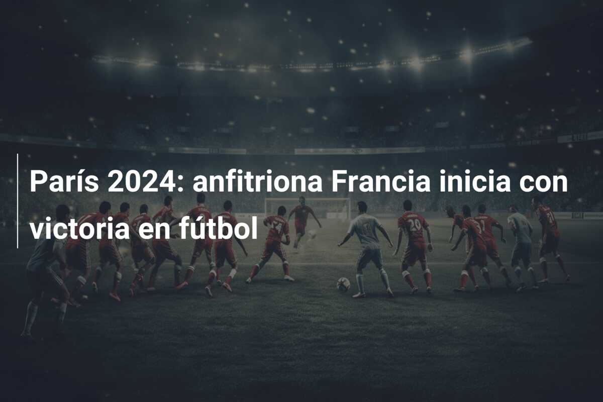 París 2024: anfitriona Francia inicia con victoria en fútbol