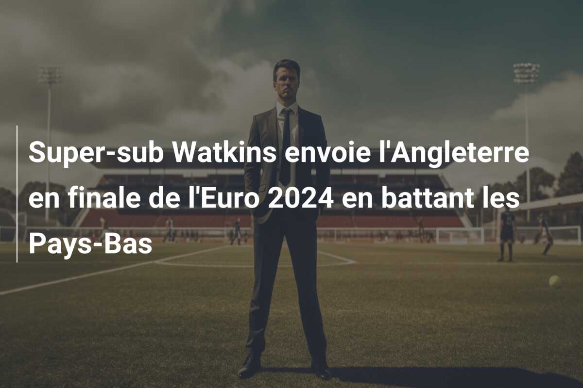 Super-sub Watkins envoie l’Angleterre en finale de l’Euro 2024 en battant les Pays-Bas