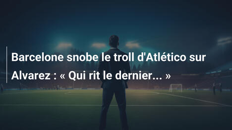 Barcelone snobe le troll d'Atlético sur Alvarez : " Qui rit le dernier... "