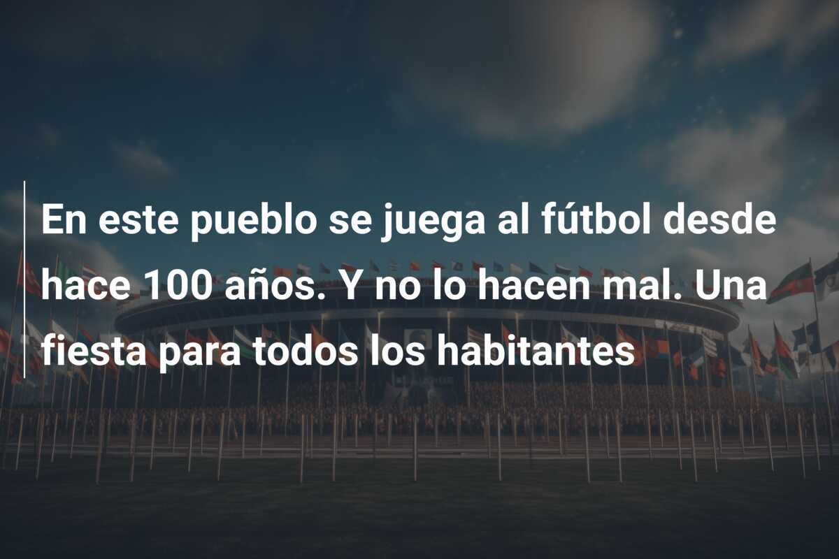 En este pueblo se juega al fútbol desde hace 100 años. Y no lo hacen mal. Una fiesta para todos los habitantes