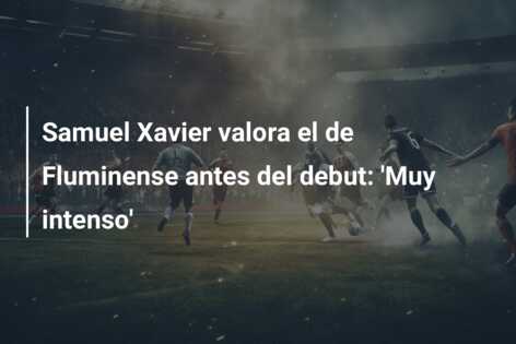 Samuel Xavier valora el de Fluminense antes del debut: ‘Muy intenso’