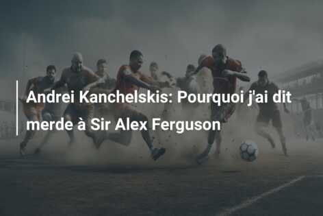 Andrei Kanchelskis: Pourquoi j’ai dit merde à Sir Alex Ferguson