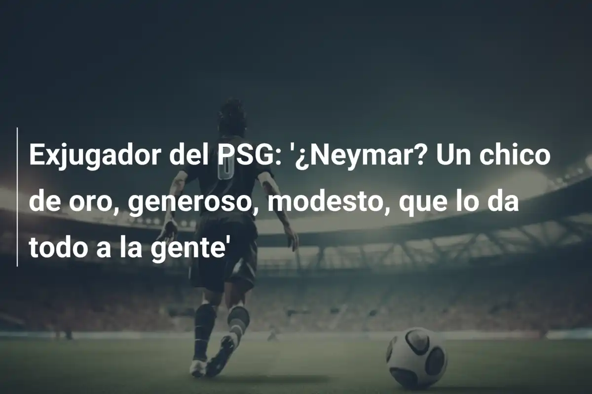 Exjugador del PSG: '¿Neymar? Un chico de oro, generoso, modesto, que lo da todo a la gente'