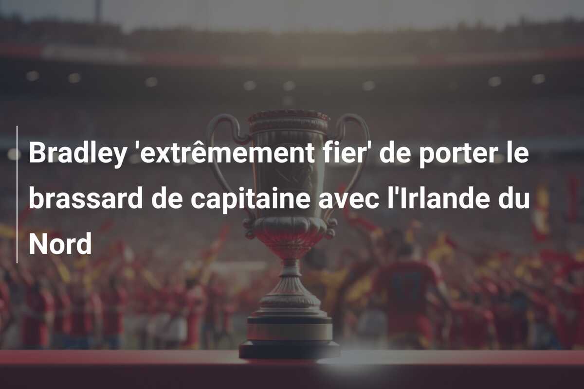 Bradley 'extrêmement fier' de porter le brassard de capitaine avec l'Irlande du Nord