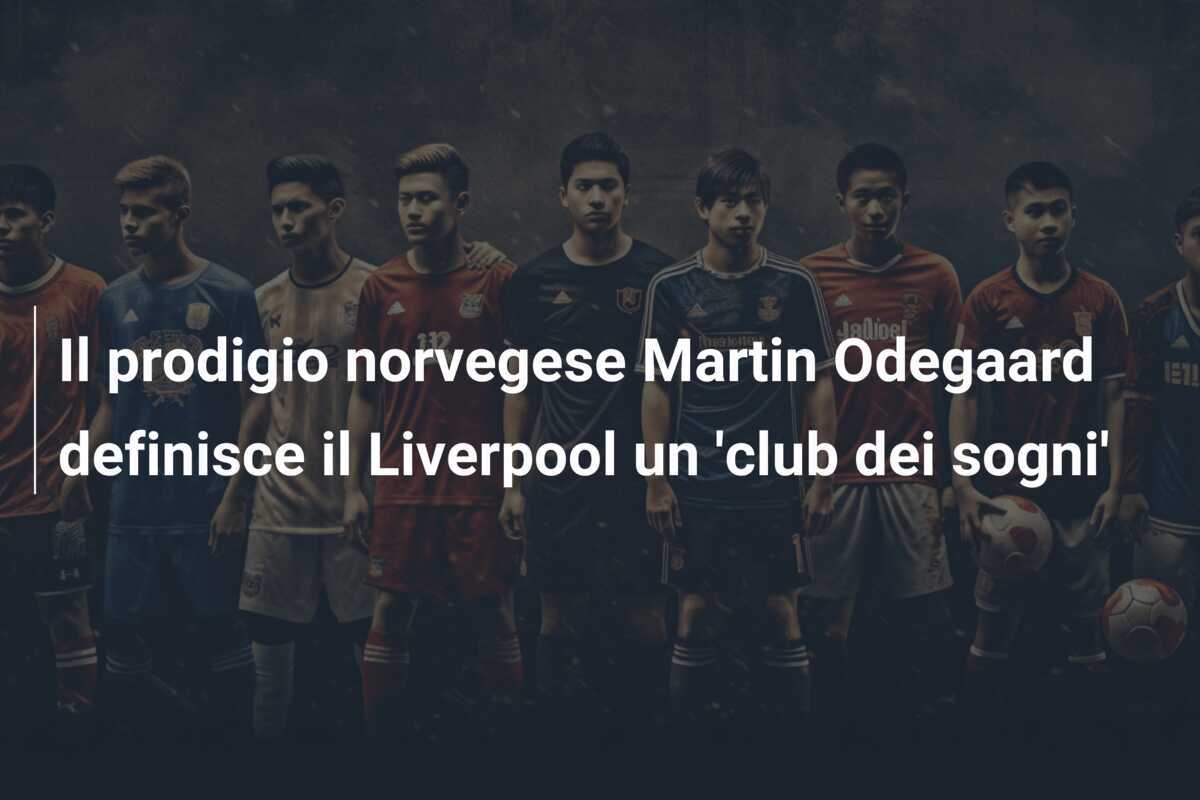 Il prodigio norvegese Martin Odegaard definisce il Liverpool un 'club dei sogni'