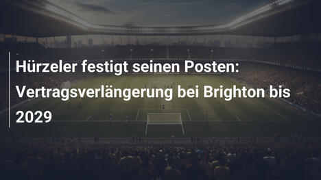 Hürzeler festigt seinen Posten: Vertragsverlängerung bei Brighton bis 2029