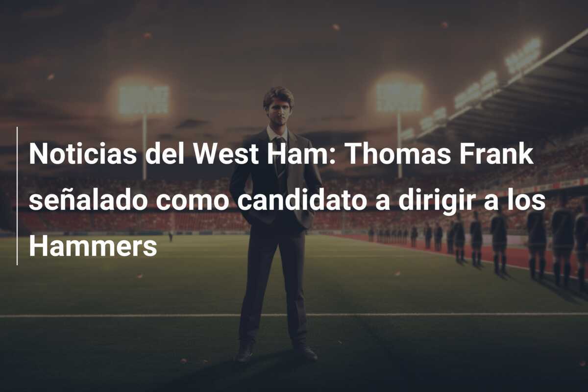 Noticias del West Ham: Thomas Frank señalado como candidato a dirigir a los Hammers