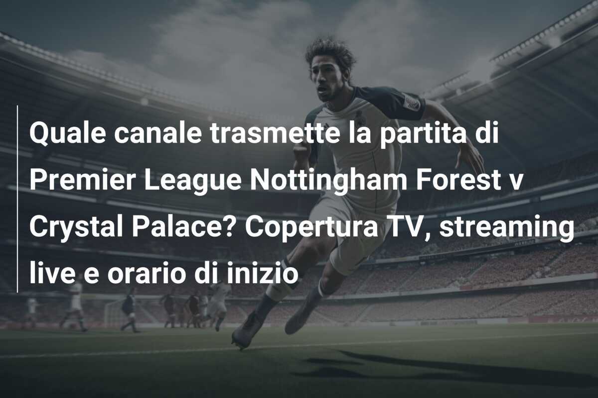 Quale canale trasmette la partita di Premier League Nottingham Forest v Crystal Palace? Copertura TV, streaming live e orario di inizio
