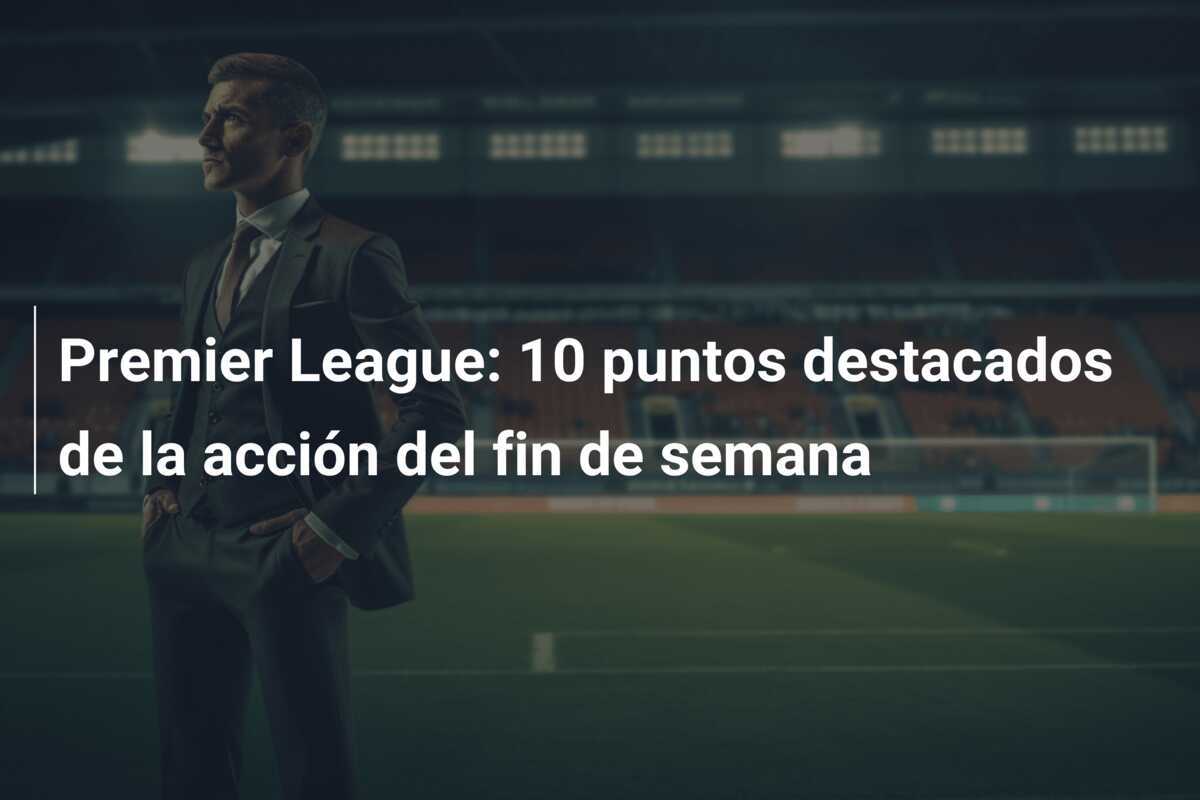 Premier League: 10 puntos destacados de la acción del fin de semana