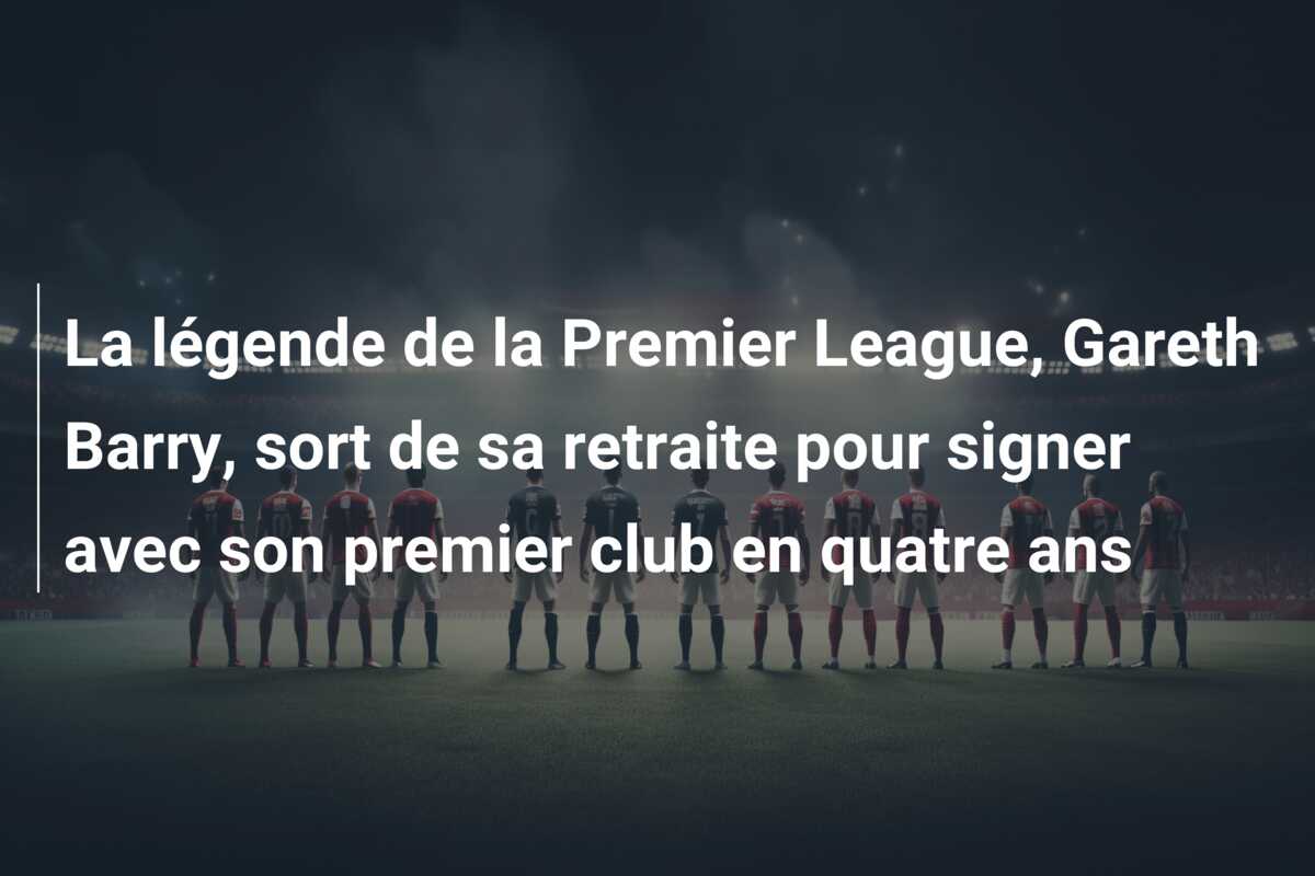 La légende de la Premier League, Gareth Barry, sort de sa retraite pour signer avec son premier club en quatre ans