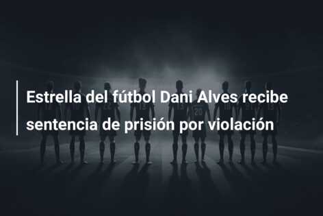 Estrella del fútbol Dani Alves recibe sentencia de prisión por violación