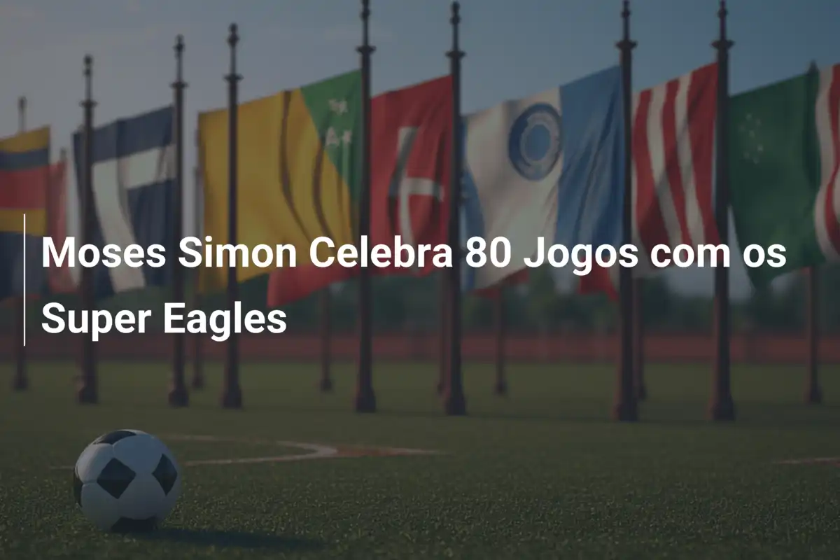 Moses Simon Celebra 80 Jogos com os Super Eagles