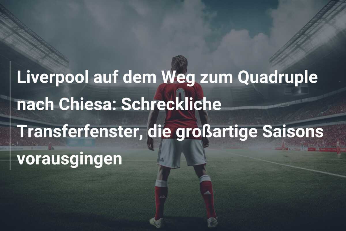 Liverpool auf dem Weg zum Quadruple nach Chiesa: Schreckliche Transferfenster, die großartige Saisons vorausgingen