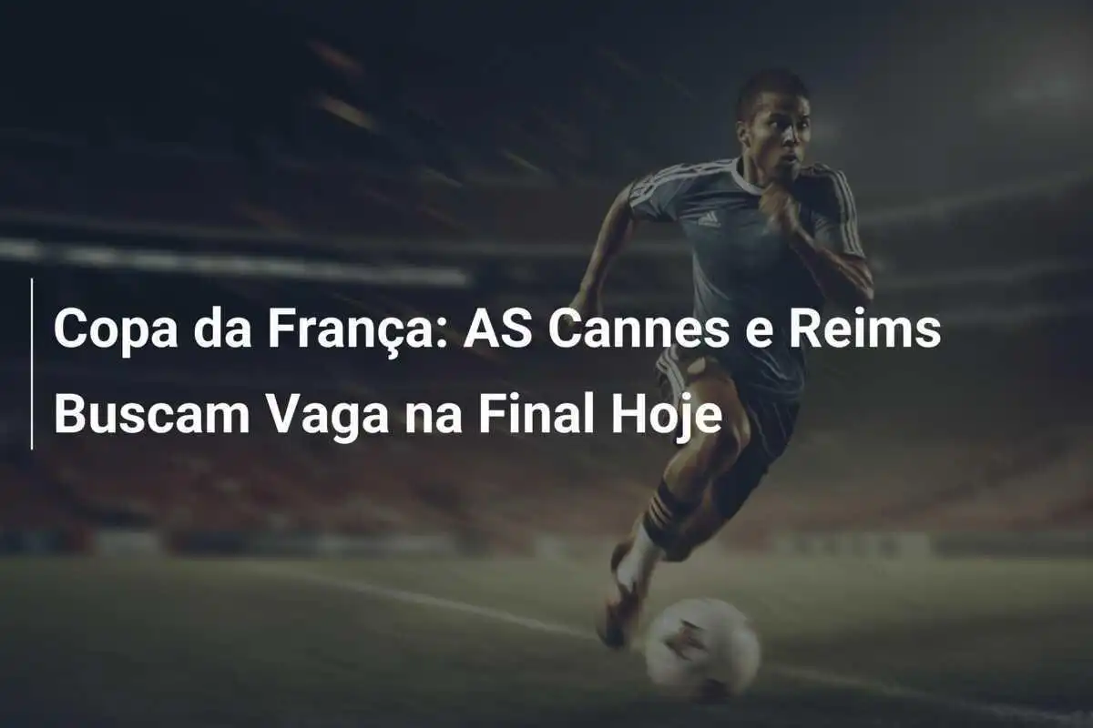 Copa da França: AS Cannes e Reims Buscam Vaga na Final Hoje