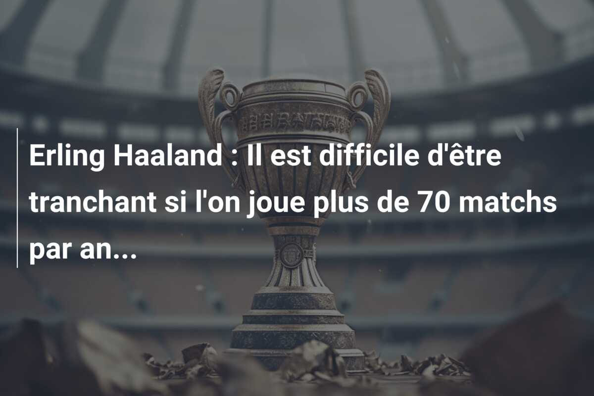 Erling Haaland : Il est difficile d’être tranchant si l’on joue plus de 70 matchs par an…
