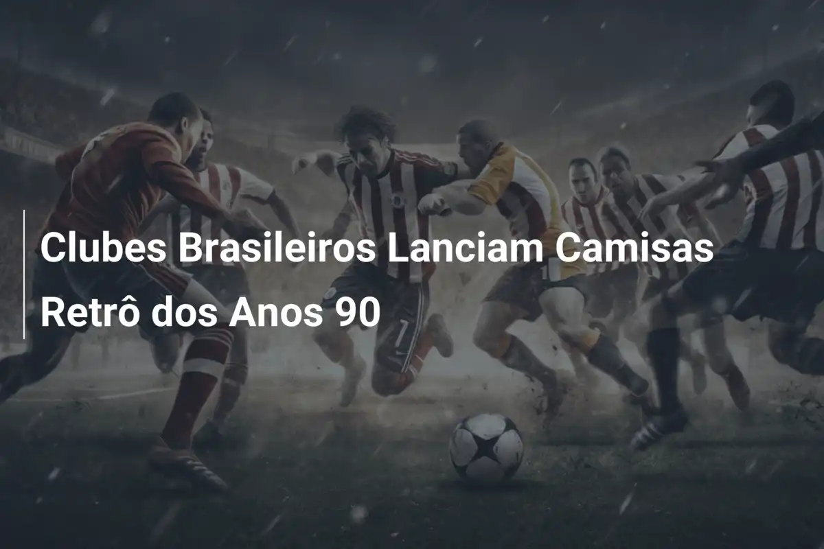 Clubes Brasileiros Lanciam Camisas Retrô dos Anos 90