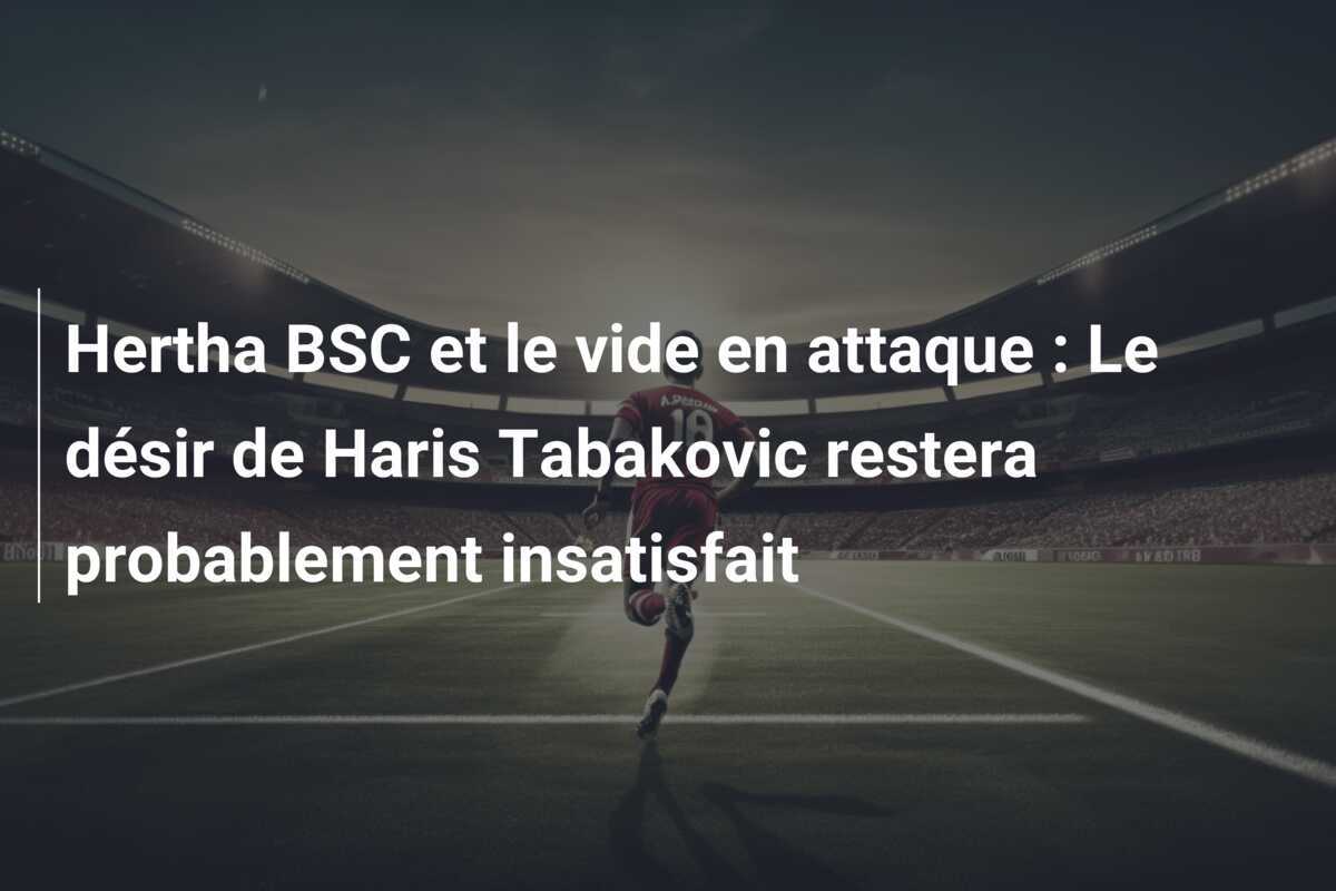 Hertha BSC et le vide en attaque : Le désir de Haris Tabakovic restera probablement insatisfait