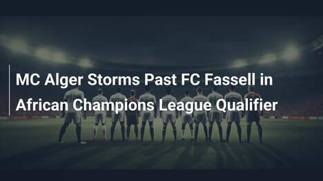 MC Alger überrollt FC Fassell in der African Champions League-Qualifikation