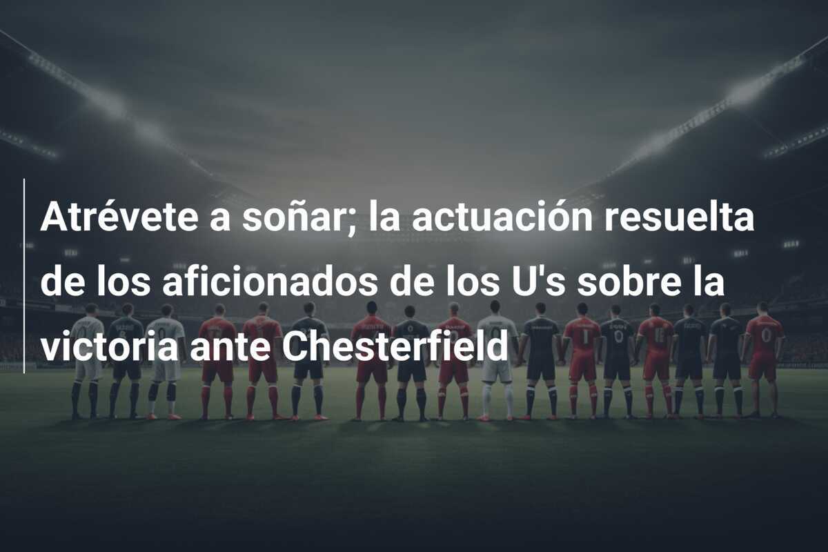 Atrévete a soñar; la actuación resuelta de los aficionados de los U's sobre la victoria ante Chesterfield