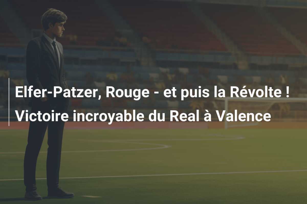Elfer-Patzer, Rouge - et puis la Révolte ! Victoire incroyable du Real à Valence