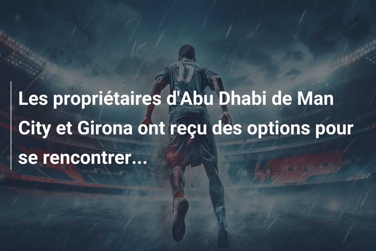 Les propriétaires d’Abu Dhabi de Man City et Girona ont reçu des options pour se rencontrer…