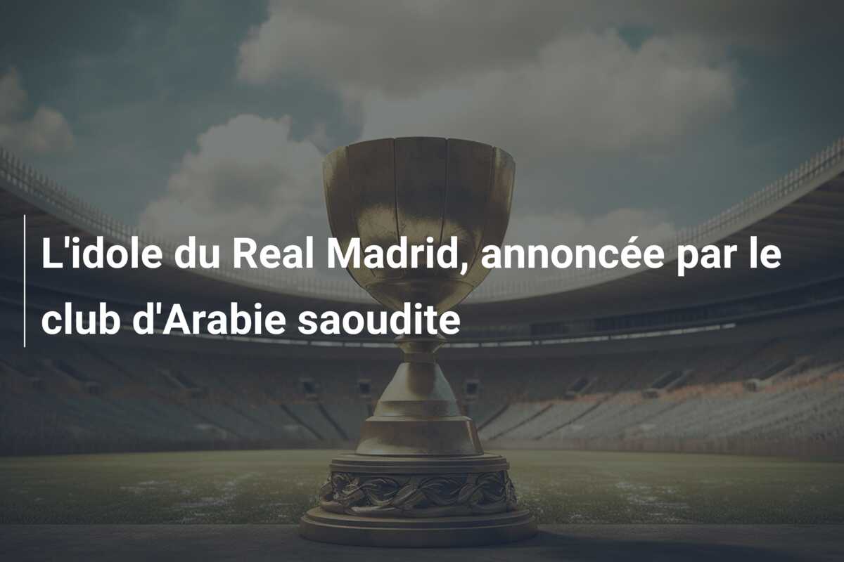 L’idole du Real Madrid, annoncée par le club d’Arabie saoudite