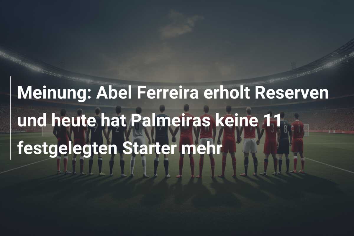 Meinung: Abel Ferreira erholt Reserven und heute hat Palmeiras keine 11 festgelegten Starter mehr