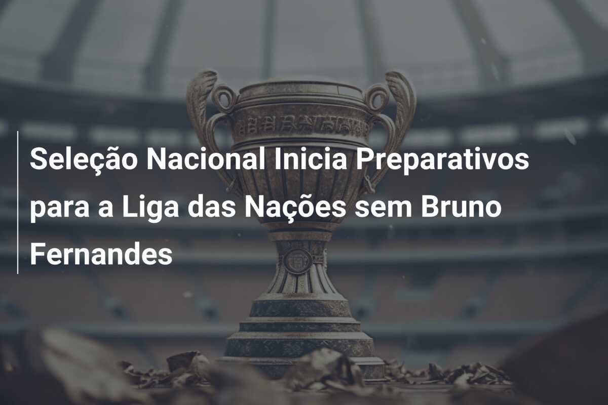 Seleção Nacional Inicia Preparativos para a Liga das Nações sem Bruno Fernandes