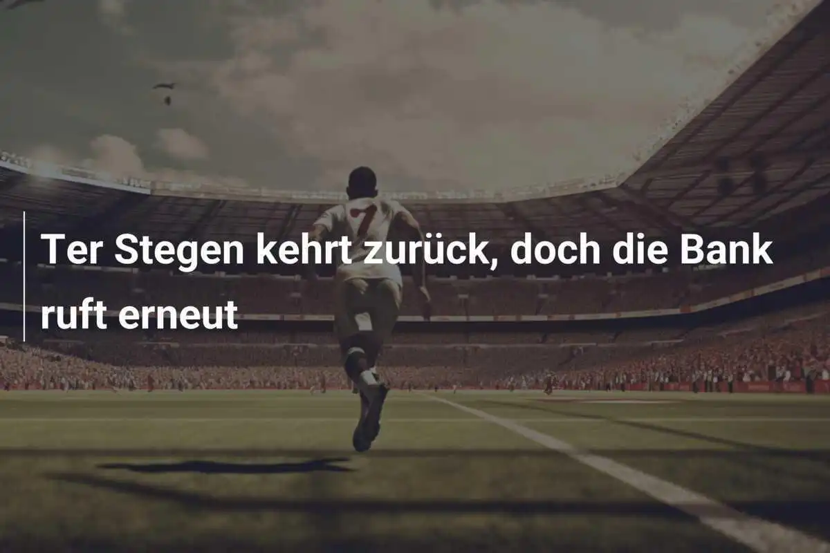 Ter Stegen kehrt zurück, doch die Bank ruft erneut
