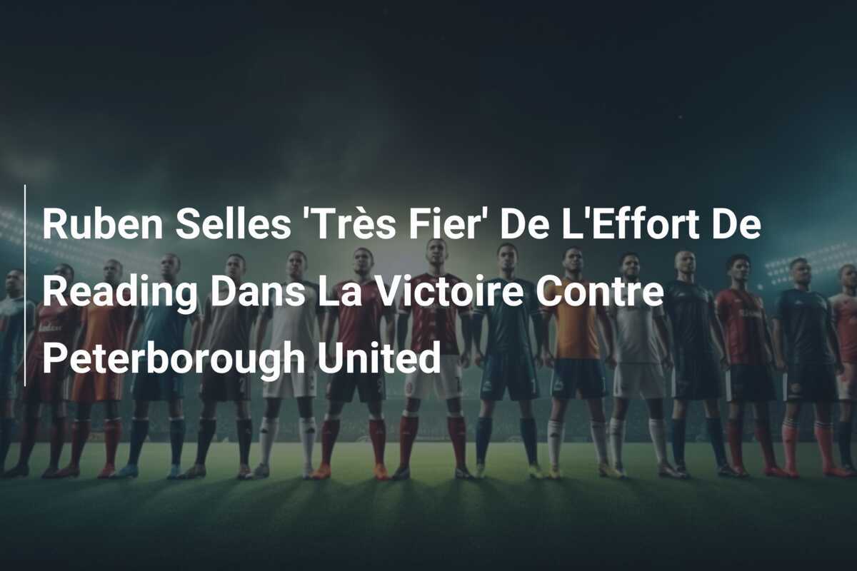 Ruben Selles 'Très Fier' De L'Effort De Reading Dans La Victoire Contre Peterborough United