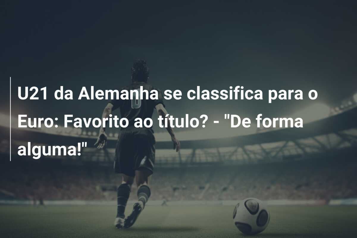 U21 da Alemanha se classifica para o Euro: Favorito ao título? - "De forma alguma!"