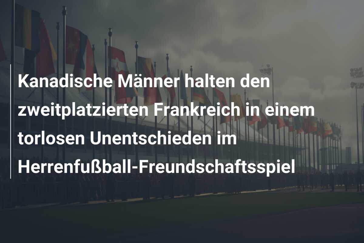 Kanadische Männer halten den zweitplatzierten Frankreich in einem torlosen Unentschieden im Herrenfußball-Freundschaftsspiel