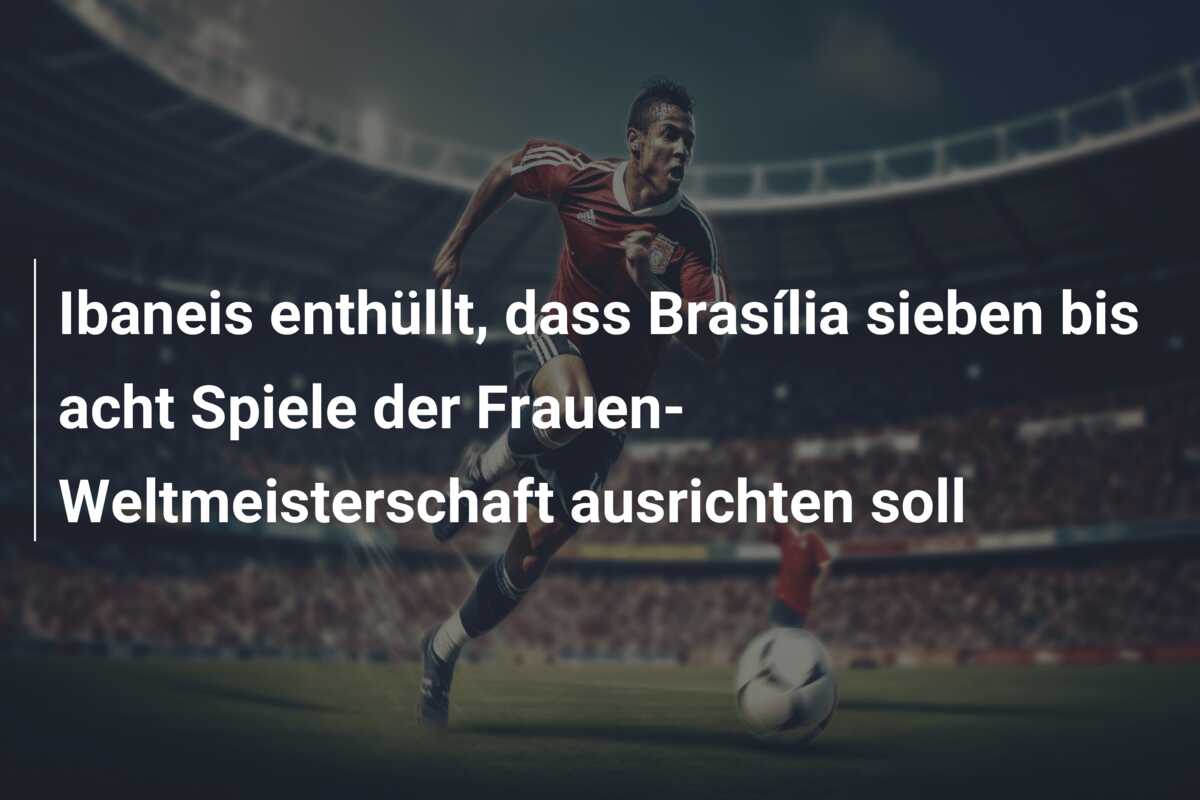 Ibaneis enthüllt, dass Brasília sieben bis acht Spiele der Frauen-Weltmeisterschaft ausrichten soll